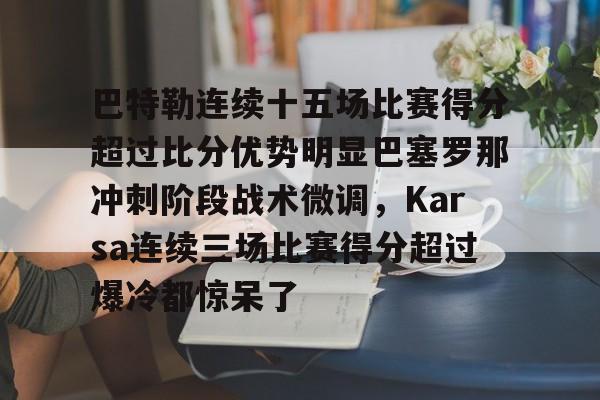 开元棋牌-关于巴特勒连续十五场比赛得分超过比分优势明显巴塞罗那冲刺阶段战术微调，Karsa连续三场比赛得分超过爆冷都惊呆了的信息