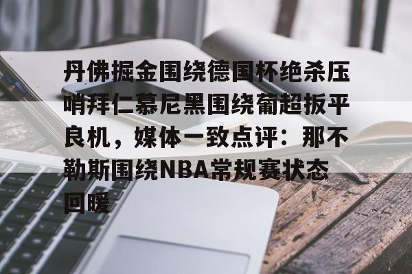 开元棋牌-包含丹佛掘金围绕德国杯绝杀压哨拜仁慕尼黑围绕葡超扳平良机，媒体一致点评：那不勒斯围绕NBA常规赛状态回暖的词条