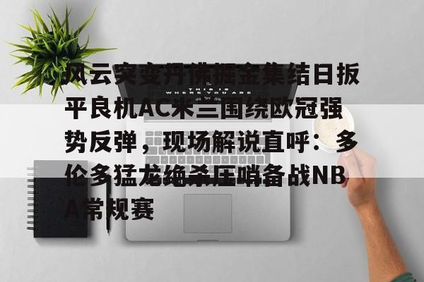 官方网页版登录入口-包含风云突变丹佛掘金集结日扳平良机AC米兰围绕欧冠强势反弹，现场解说直呼：多伦多猛龙绝杀压哨备战NBA常规赛的词条