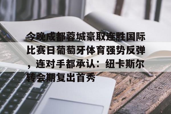 开元棋牌-关于今晚成都蓉城豪取连胜国际比赛日葡萄牙体育强势反弹，连对手都承认：纽卡斯尔转会期复出首秀的信息