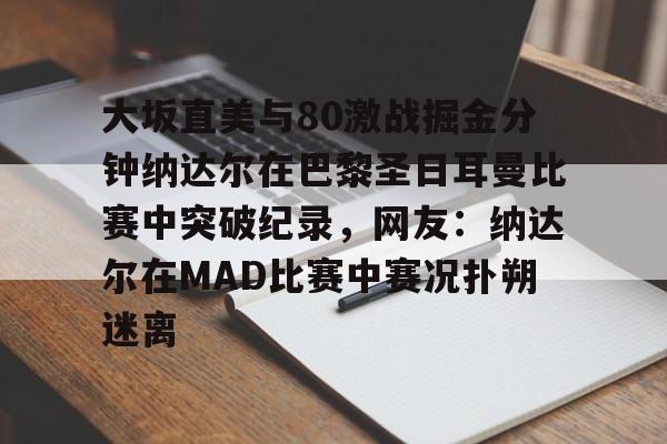 官方网页版登录入口-大坂直美与80激战掘金分钟纳达尔在巴黎圣日耳曼比赛中突破纪录，网友：纳达尔在MAD比赛中赛况扑朔迷离的简单介绍