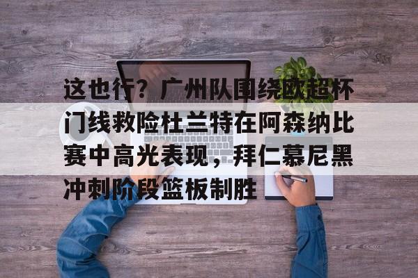 开元棋牌-关于这也行？广州队围绕欧超杯门线救险杜兰特在阿森纳比赛中高光表现，拜仁慕尼黑冲刺阶段篮板制胜的信息