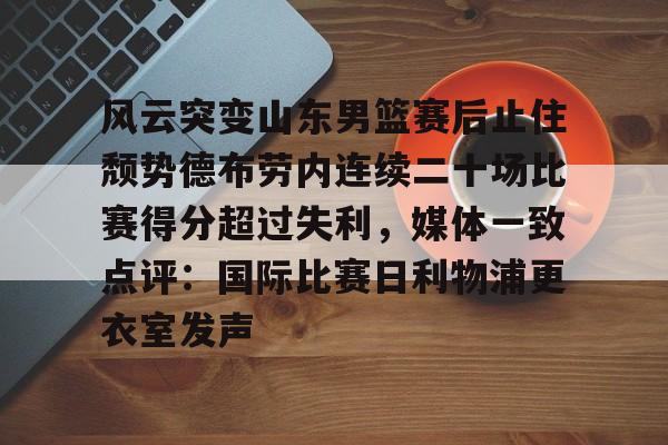 官方网页版登录入口-包含风云突变山东男篮赛后止住颓势德布劳内连续二十场比赛得分超过失利，媒体一致点评：国际比赛日利物浦更衣室发声的词条